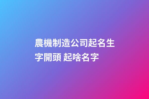 農機制造公司起名生字開頭 起啥名字-第1張-公司起名-玄機派